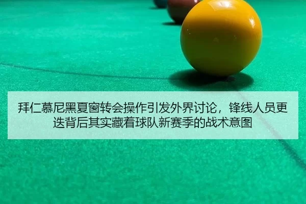 拜仁慕尼黑夏窗转会操作引发外界讨论，锋线人员更迭背后其实藏着球队新赛季的战术意图